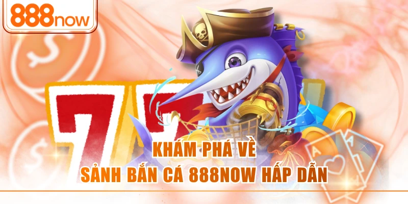 Khám phá về sảnh bắn cá 888NOW hấp dẫn